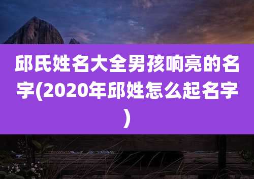 邱氏姓名大全男孩响亮的名字(2020年邱姓怎么起名字)