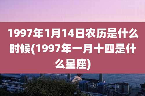 1997年1月14日农历是什么时候(1997年一月十四是什么星座)