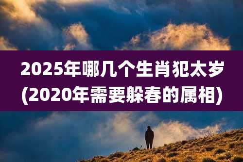 2025年哪几个生肖犯太岁(2020年需要躲春的属相)