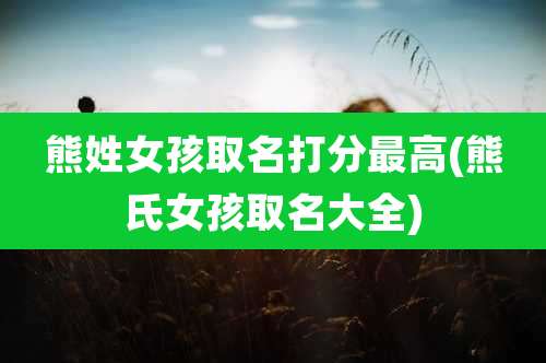 熊姓女孩取名打分最高(熊氏女孩取名大全)