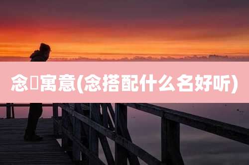 念垚寓意(念搭配什么名好听)