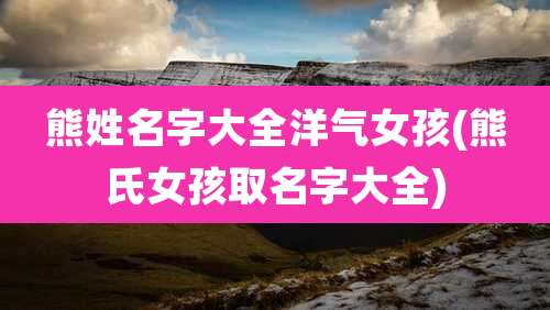 熊姓名字大全洋气女孩(熊氏女孩取名字大全)