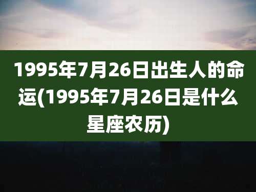 1995年7月26日出生人的命运(1995年7月26日是什么星座农历)