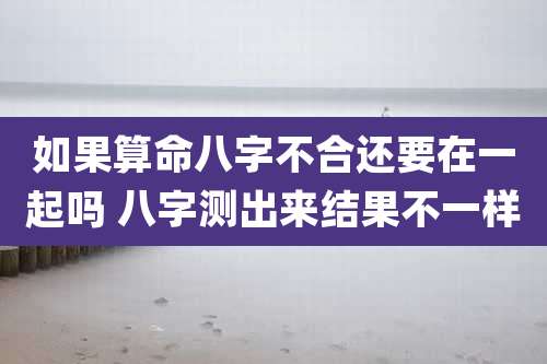 如果算命八字不合还要在一起吗 八字测出来结果不一样