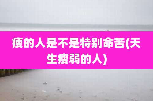 瘦的人是不是特别命苦(天生瘦弱的人)