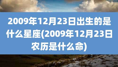 2009年12月23日出生的是什么星座(2009年12月23日农历是什么命)