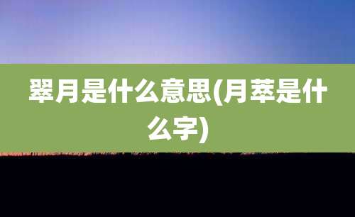 翠月是什么意思(月萃是什么字)
