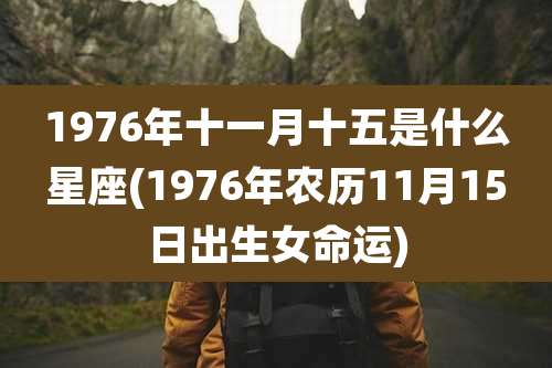 1976年十一月十五是什么星座(1976年农历11月15日出生女命运)