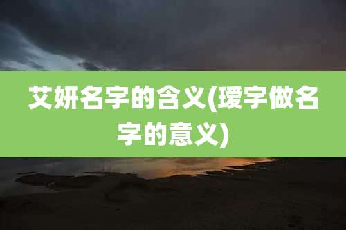 艾妍名字的含义(瑷字做名字的意义)
