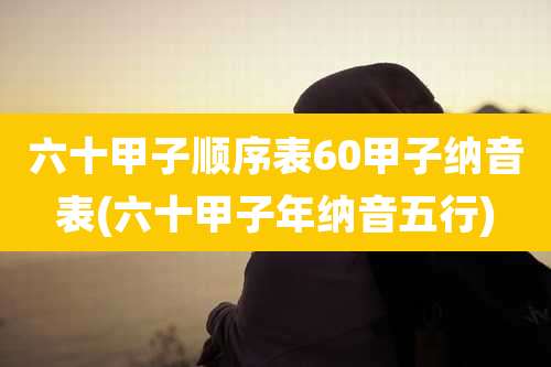 六十甲子顺序表60甲子纳音表(六十甲子年纳音五行)