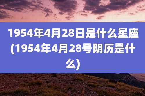 1954年4月28日是什么星座(1954年4月28号阴历是什么)