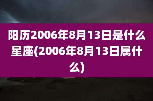 阳历2006年8月13日是什么星座(2006年8月13日属什么)