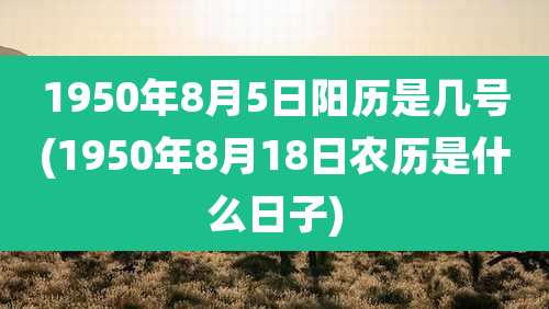 1950年8月5日阳历是几号(1950年8月18日农历是什么日子)