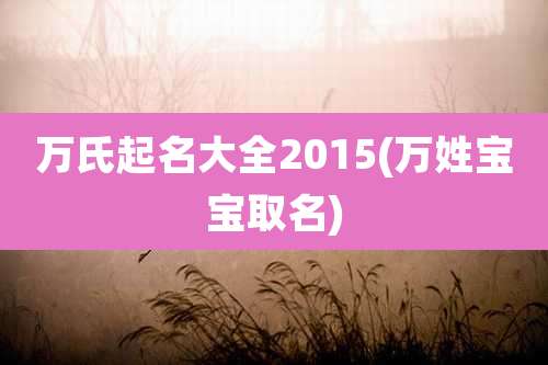 万氏起名大全2015(万姓宝宝取名)