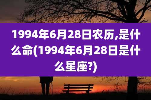 1994年6月28日农历,是什么命(1994年6月28日是什么星座?)