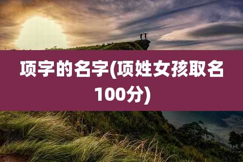 项字的名字(项姓女孩取名100分)