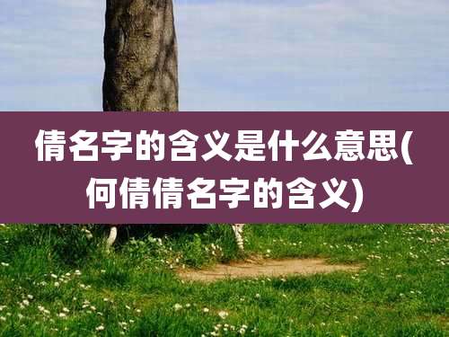 倩名字的含义是什么意思(何倩倩名字的含义)