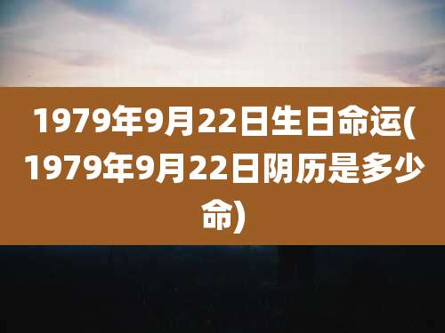1979年9月22日生日命运(1979年9月22日阴历是多少命)