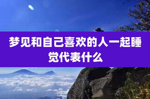 梦见和自己喜欢的人一起睡觉代表什么