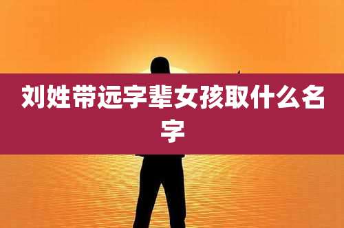 刘姓带远字辈女孩取什么名字