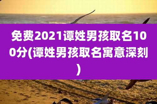 免费2021谭姓男孩取名100分(谭姓男孩取名寓意深刻)