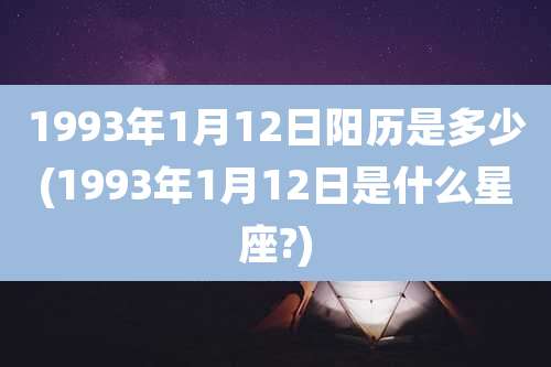 1993年1月12日阳历是多少(1993年1月12日是什么星座?)