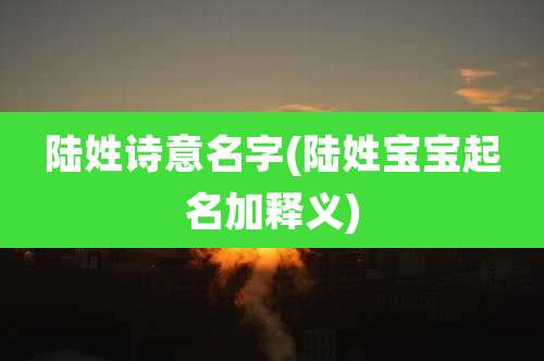 陆姓诗意名字(陆姓宝宝起名加释义)