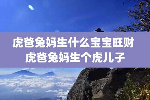 虎爸兔妈生什么宝宝旺财 虎爸兔妈生个虎儿子