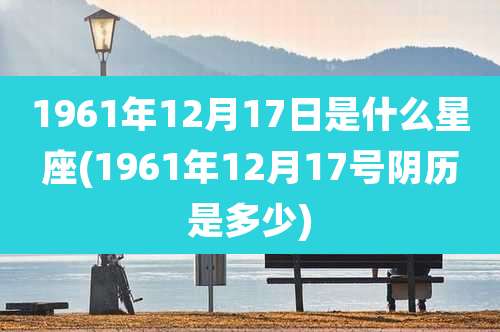 1961年12月17日是什么星座(1961年12月17号阴历是多少)