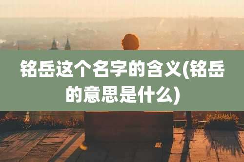 铭岳这个名字的含义(铭岳的意思是什么)