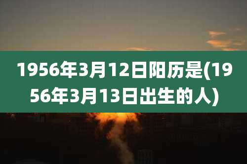 1956年3月12日阳历是(1956年3月13日出生的人)