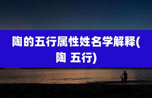 陶的五行属性姓名学解释(陶 五行)