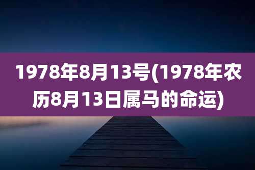 1978年8月13号(1978年农历8月13日属马的命运)