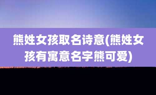 熊姓女孩取名诗意(熊姓女孩有寓意名字熊可爱)