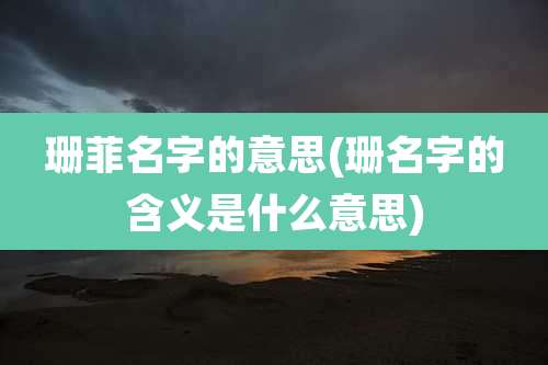 珊菲名字的意思(珊名字的含义是什么意思)