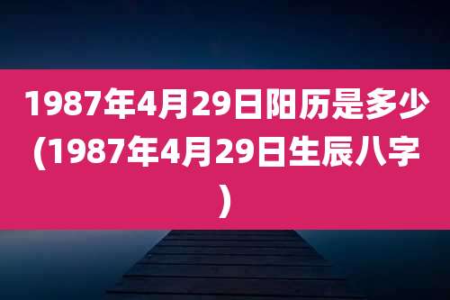 1987年4月29日阳历是多少(1987年4月29日生辰八字)