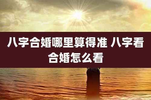 八字合婚哪里算得准 八字看合婚怎么看