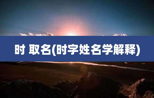 时 取名(时字姓名学解释)