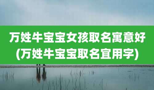 万姓牛宝宝女孩取名寓意好(万姓牛宝宝取名宜用字)