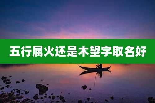 五行属火还是木望字取名好