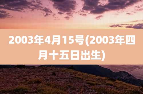 2003年4月15号(2003年四月十五日出生)