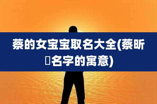 蔡的女宝宝取名大全(蔡昕玥名字的寓意)