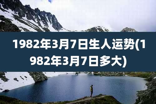 1982年3月7日生人运势(1982年3月7日多大)