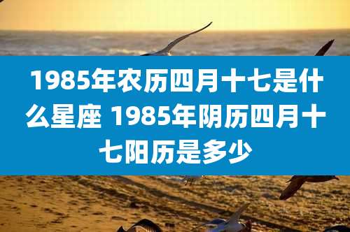 1985年农历四月十七是什么星座 1985年阴历四月十七阳历是多少