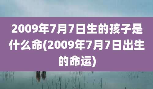 2009年7月7日生的孩子是什么命(2009年7月7日出生的命运)