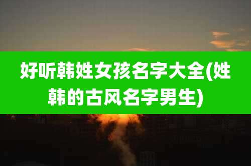 好听韩姓女孩名字大全(姓韩的古风名字男生)