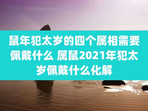 鼠年犯太岁的四个属相需要佩戴什么 属鼠2021年犯太岁佩戴什么化解