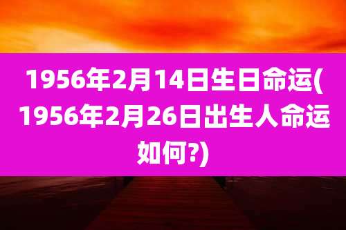 1956年2月14日生日命运(1956年2月26日出生人命运如何?)