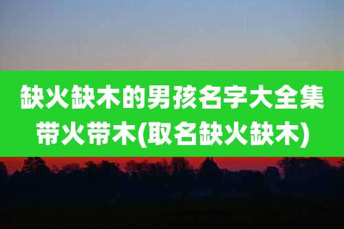 缺火缺木的男孩名字大全集带火带木(取名缺火缺木)