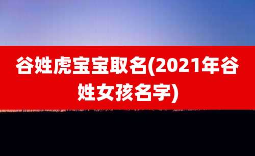 谷姓虎宝宝取名(2021年谷姓女孩名字)